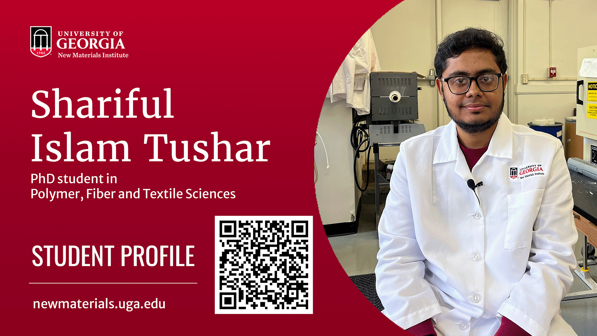 A slide from the UGA New Materials Institute on a red background. The logo for the institute is in the upper left corner of the slide. A photo of a PhD student is on the right side of the slide. The slide reads: Shariful Islam Tushar, PhD student in Polymer, Fiber and Textile Sciences, Student Profile, newmaterials-dot-uga-dot-edu. There is a QR code on the slide that takes you to a story page with an interview and videos to watch about Shariful and his work.